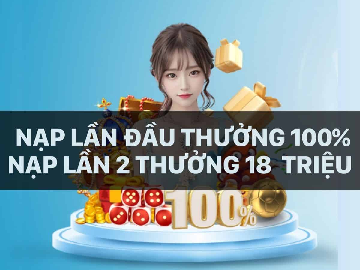 nạp lần đầu thưởng 100%, nạp lần 2 thưởng 18 triệu